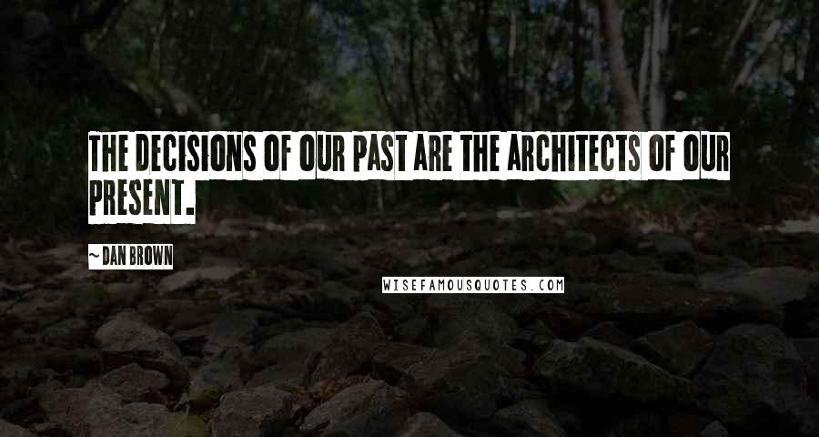 Dan Brown Quotes: The decisions of our past are the architects of our present.