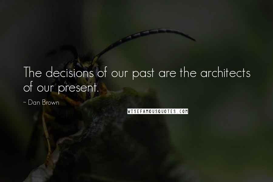 Dan Brown Quotes: The decisions of our past are the architects of our present.