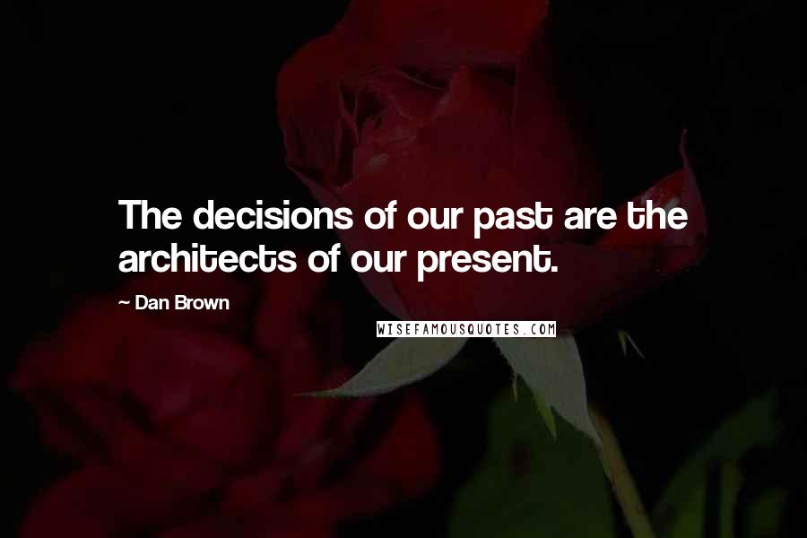 Dan Brown Quotes: The decisions of our past are the architects of our present.