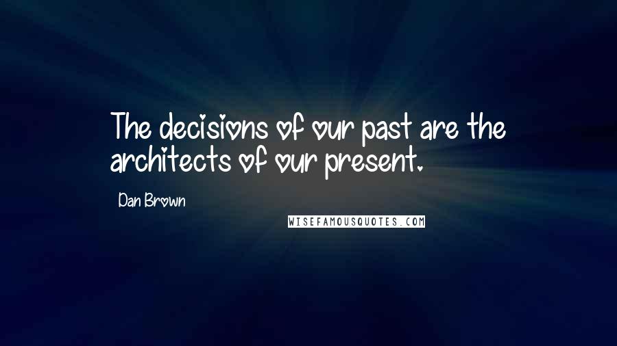 Dan Brown Quotes: The decisions of our past are the architects of our present.