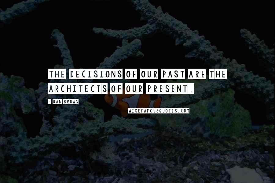 Dan Brown Quotes: The decisions of our past are the architects of our present.