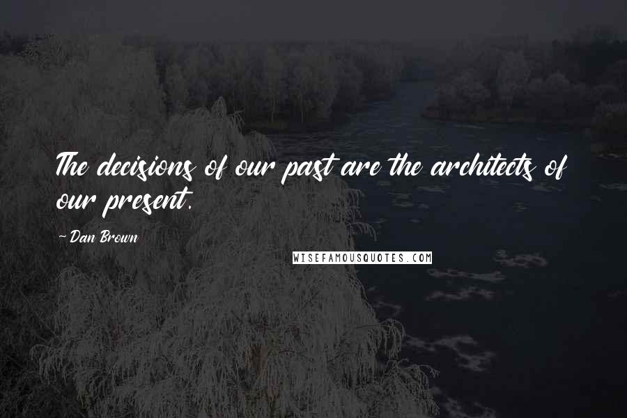 Dan Brown Quotes: The decisions of our past are the architects of our present.