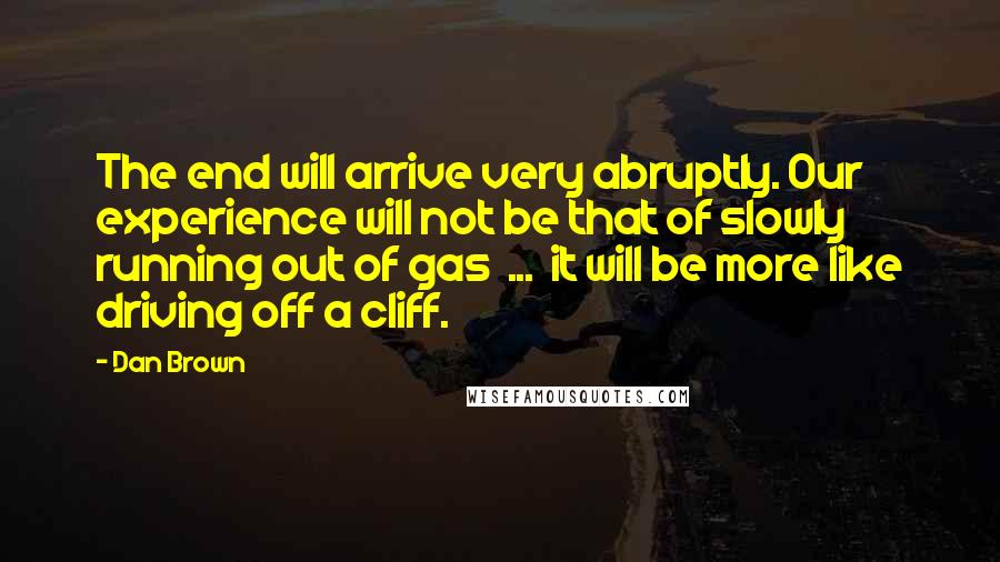 Dan Brown Quotes: The end will arrive very abruptly. Our experience will not be that of slowly running out of gas  ...  it will be more like driving off a cliff.