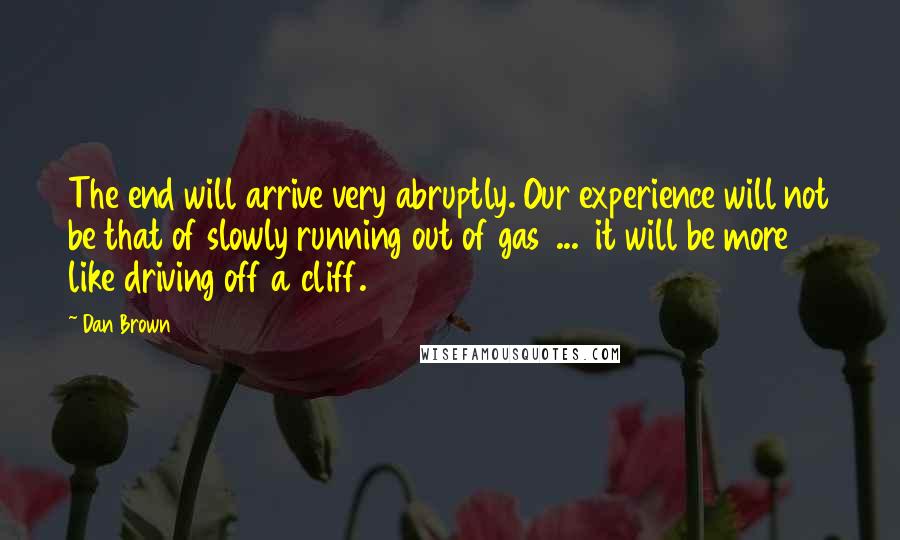 Dan Brown Quotes: The end will arrive very abruptly. Our experience will not be that of slowly running out of gas  ...  it will be more like driving off a cliff.