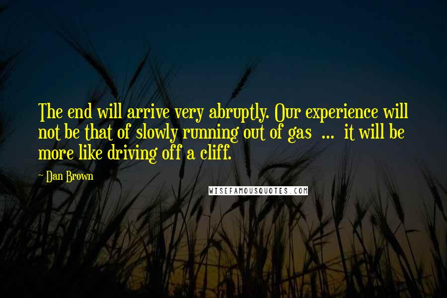 Dan Brown Quotes: The end will arrive very abruptly. Our experience will not be that of slowly running out of gas  ...  it will be more like driving off a cliff.