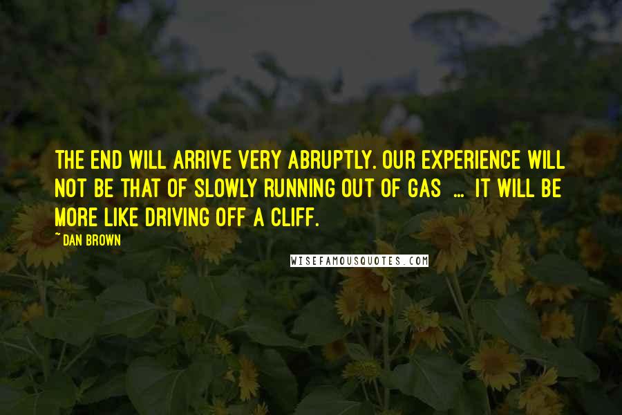 Dan Brown Quotes: The end will arrive very abruptly. Our experience will not be that of slowly running out of gas  ...  it will be more like driving off a cliff.