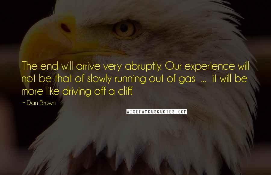 Dan Brown Quotes: The end will arrive very abruptly. Our experience will not be that of slowly running out of gas  ...  it will be more like driving off a cliff.