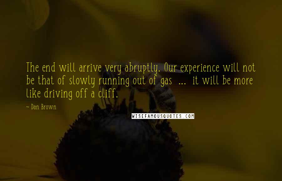 Dan Brown Quotes: The end will arrive very abruptly. Our experience will not be that of slowly running out of gas  ...  it will be more like driving off a cliff.