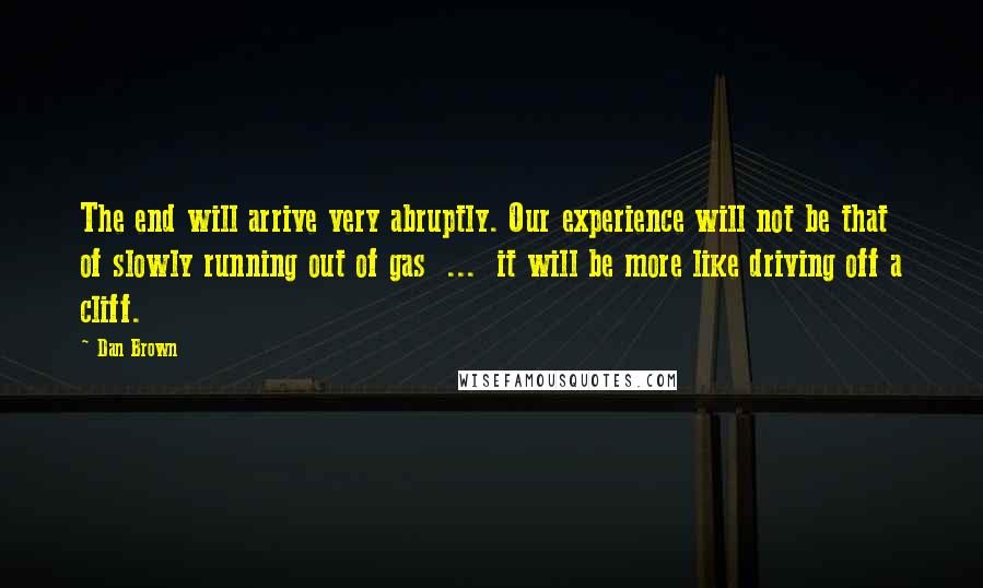 Dan Brown Quotes: The end will arrive very abruptly. Our experience will not be that of slowly running out of gas  ...  it will be more like driving off a cliff.