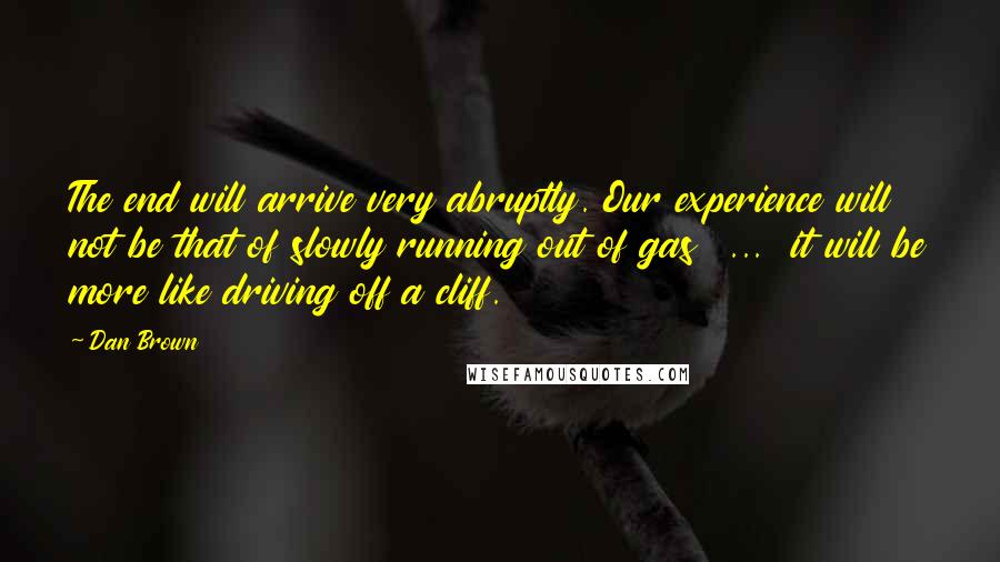 Dan Brown Quotes: The end will arrive very abruptly. Our experience will not be that of slowly running out of gas  ...  it will be more like driving off a cliff.