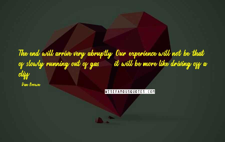 Dan Brown Quotes: The end will arrive very abruptly. Our experience will not be that of slowly running out of gas  ...  it will be more like driving off a cliff.