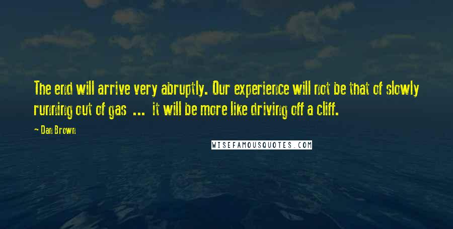 Dan Brown Quotes: The end will arrive very abruptly. Our experience will not be that of slowly running out of gas  ...  it will be more like driving off a cliff.