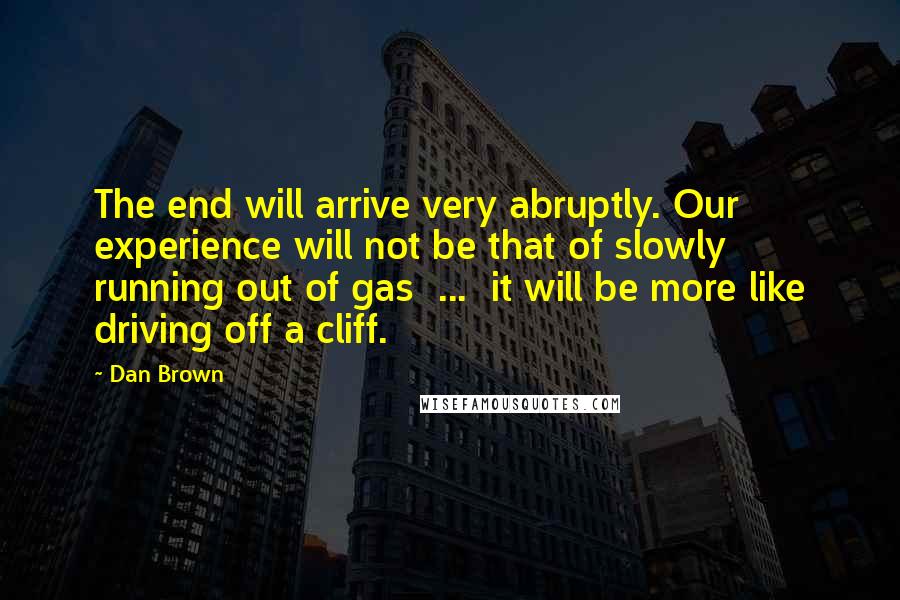 Dan Brown Quotes: The end will arrive very abruptly. Our experience will not be that of slowly running out of gas  ...  it will be more like driving off a cliff.