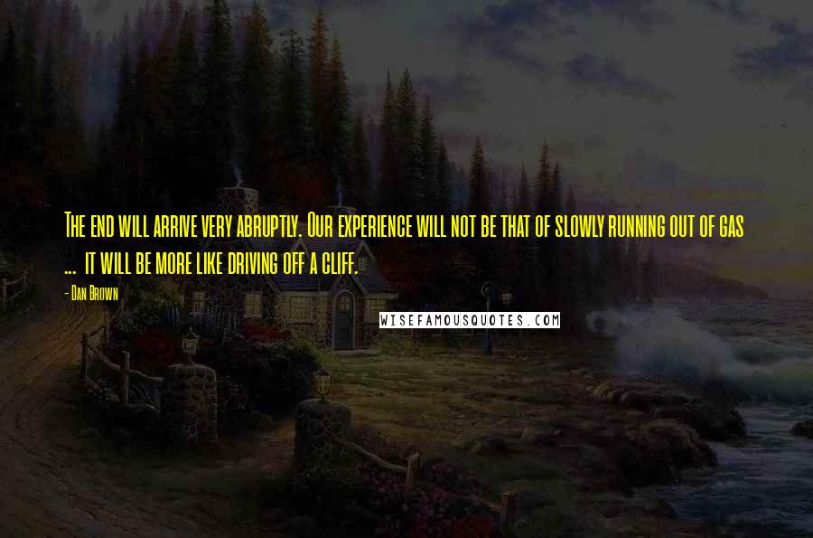 Dan Brown Quotes: The end will arrive very abruptly. Our experience will not be that of slowly running out of gas  ...  it will be more like driving off a cliff.