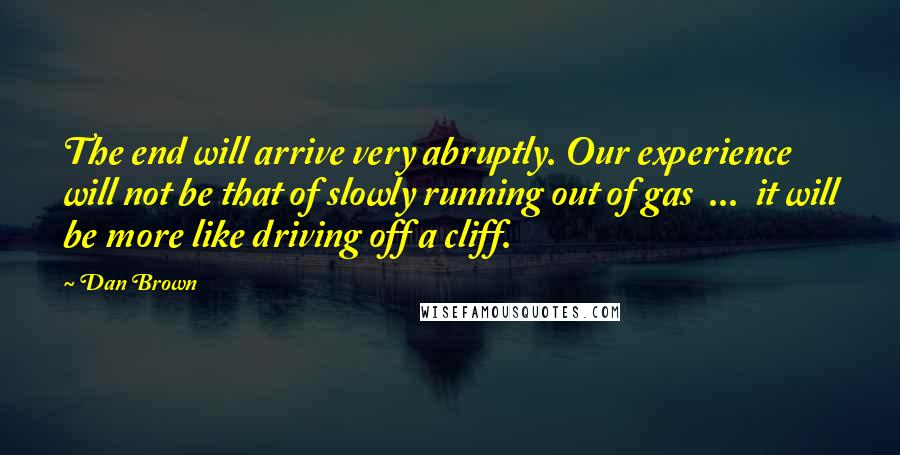 Dan Brown Quotes: The end will arrive very abruptly. Our experience will not be that of slowly running out of gas  ...  it will be more like driving off a cliff.