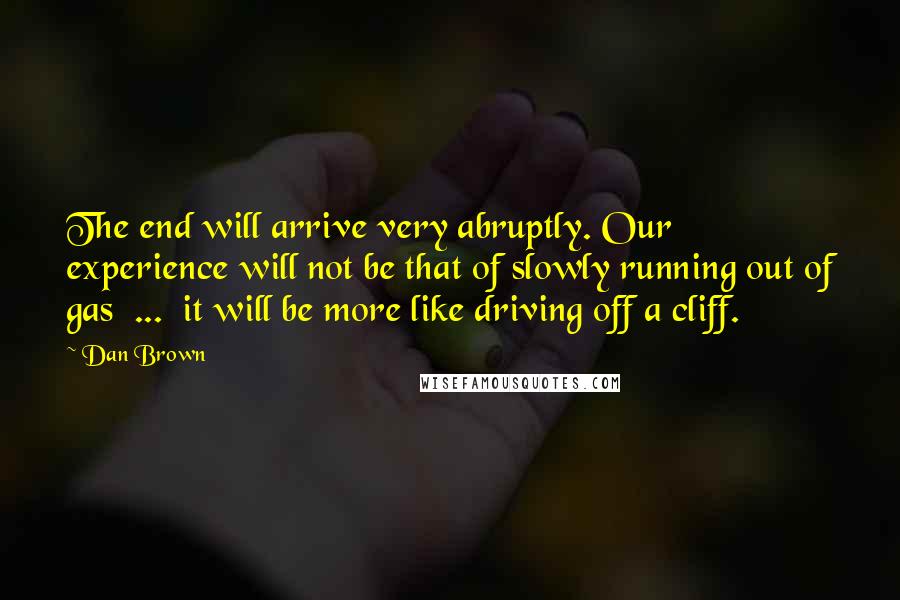 Dan Brown Quotes: The end will arrive very abruptly. Our experience will not be that of slowly running out of gas  ...  it will be more like driving off a cliff.