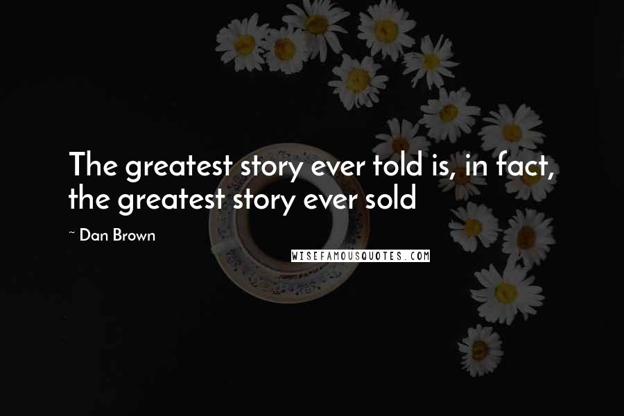 Dan Brown Quotes: The greatest story ever told is, in fact, the greatest story ever sold