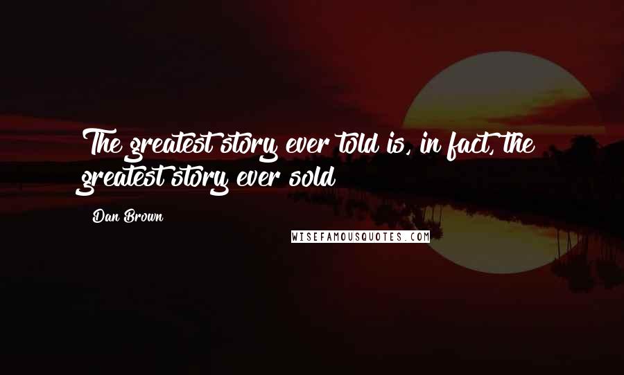 Dan Brown Quotes: The greatest story ever told is, in fact, the greatest story ever sold