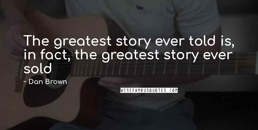 Dan Brown Quotes: The greatest story ever told is, in fact, the greatest story ever sold