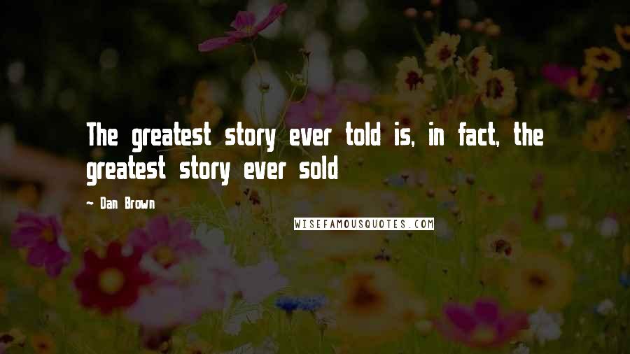 Dan Brown Quotes: The greatest story ever told is, in fact, the greatest story ever sold
