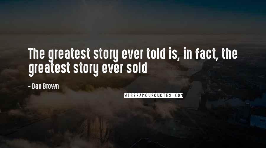 Dan Brown Quotes: The greatest story ever told is, in fact, the greatest story ever sold