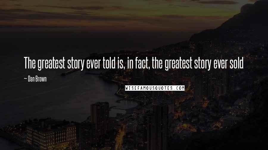 Dan Brown Quotes: The greatest story ever told is, in fact, the greatest story ever sold