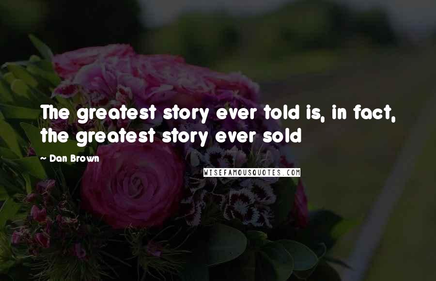 Dan Brown Quotes: The greatest story ever told is, in fact, the greatest story ever sold