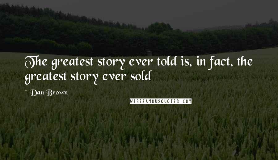 Dan Brown Quotes: The greatest story ever told is, in fact, the greatest story ever sold