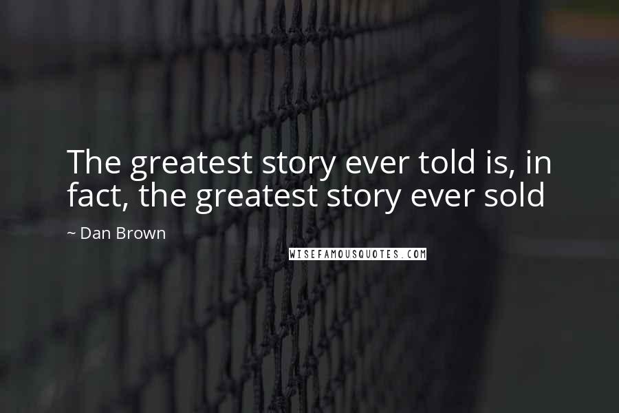 Dan Brown Quotes: The greatest story ever told is, in fact, the greatest story ever sold