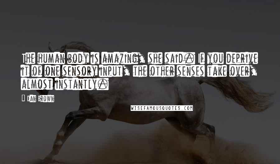 Dan Brown Quotes: The human body is amazing, she said. If you deprive it of one sensory input, the other senses take over, almost instantly.