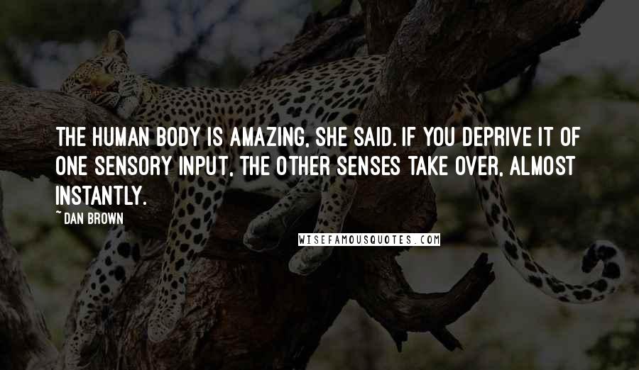 Dan Brown Quotes: The human body is amazing, she said. If you deprive it of one sensory input, the other senses take over, almost instantly.