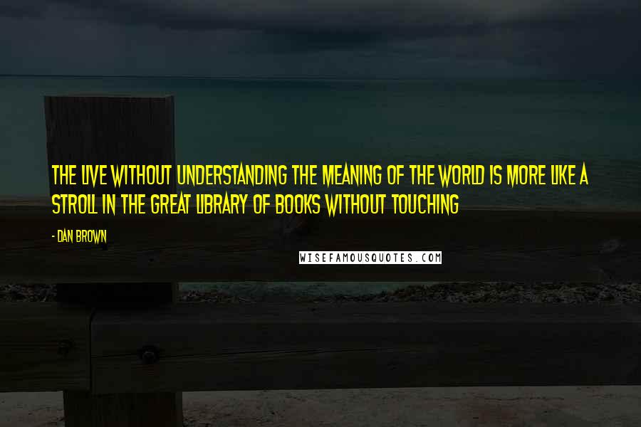 Dan Brown Quotes: The live without understanding the meaning of the world is more like a stroll in the great library of books without touching