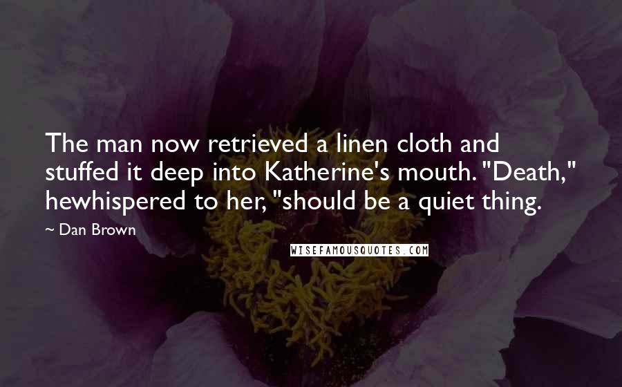 Dan Brown Quotes: The man now retrieved a linen cloth and stuffed it deep into Katherine's mouth. "Death," hewhispered to her, "should be a quiet thing.