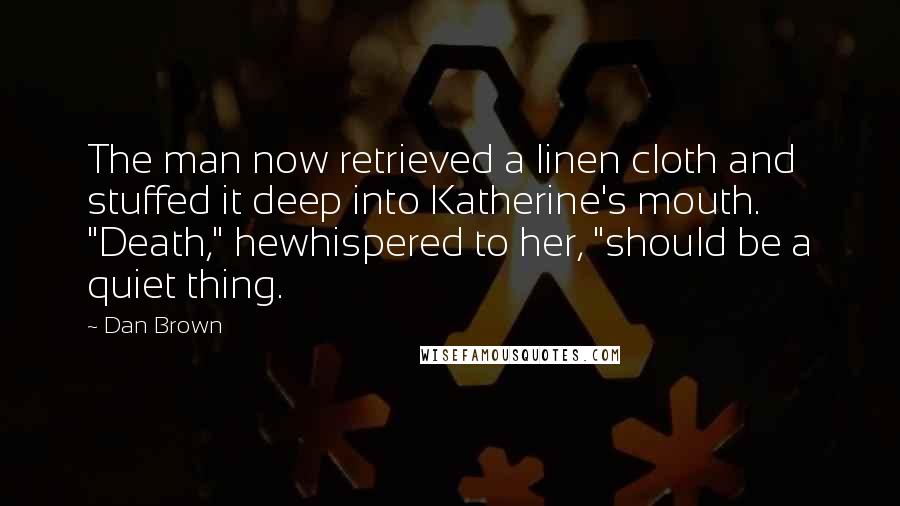 Dan Brown Quotes: The man now retrieved a linen cloth and stuffed it deep into Katherine's mouth. "Death," hewhispered to her, "should be a quiet thing.