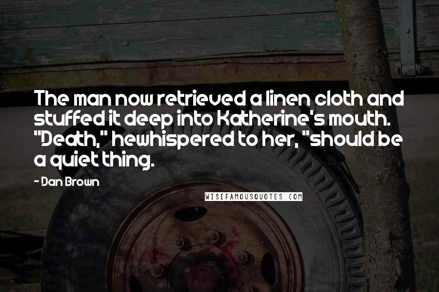 Dan Brown Quotes: The man now retrieved a linen cloth and stuffed it deep into Katherine's mouth. "Death," hewhispered to her, "should be a quiet thing.