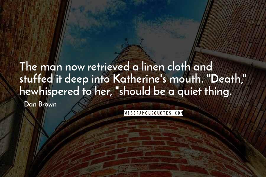 Dan Brown Quotes: The man now retrieved a linen cloth and stuffed it deep into Katherine's mouth. "Death," hewhispered to her, "should be a quiet thing.