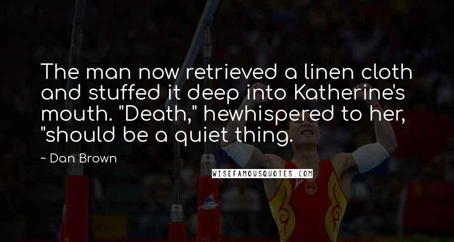Dan Brown Quotes: The man now retrieved a linen cloth and stuffed it deep into Katherine's mouth. "Death," hewhispered to her, "should be a quiet thing.