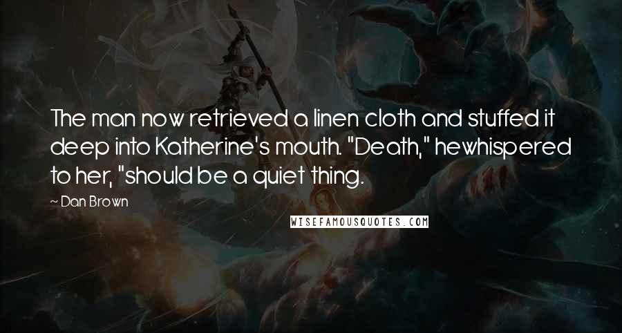 Dan Brown Quotes: The man now retrieved a linen cloth and stuffed it deep into Katherine's mouth. "Death," hewhispered to her, "should be a quiet thing.