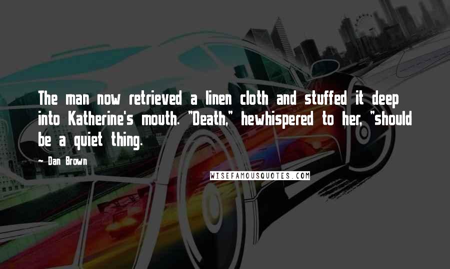 Dan Brown Quotes: The man now retrieved a linen cloth and stuffed it deep into Katherine's mouth. "Death," hewhispered to her, "should be a quiet thing.