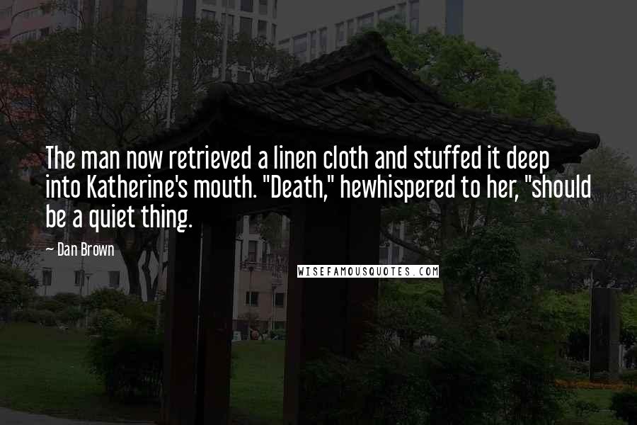 Dan Brown Quotes: The man now retrieved a linen cloth and stuffed it deep into Katherine's mouth. "Death," hewhispered to her, "should be a quiet thing.