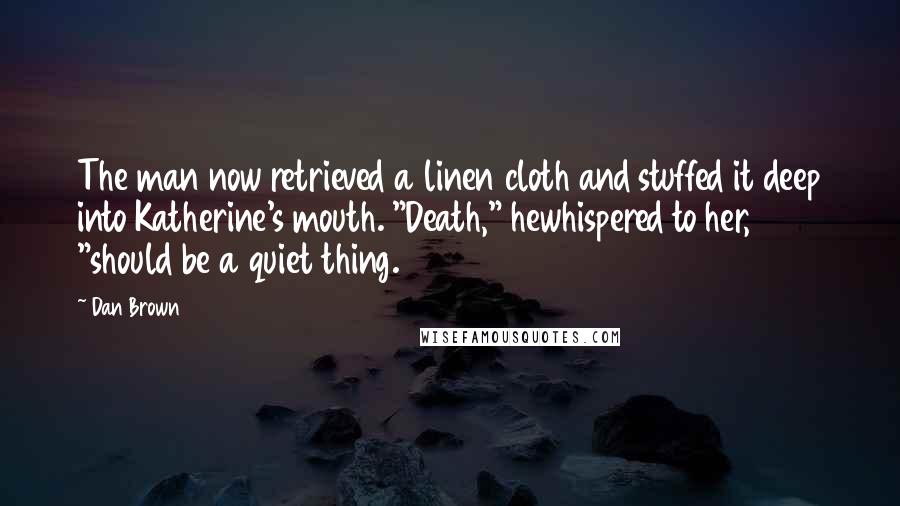 Dan Brown Quotes: The man now retrieved a linen cloth and stuffed it deep into Katherine's mouth. "Death," hewhispered to her, "should be a quiet thing.