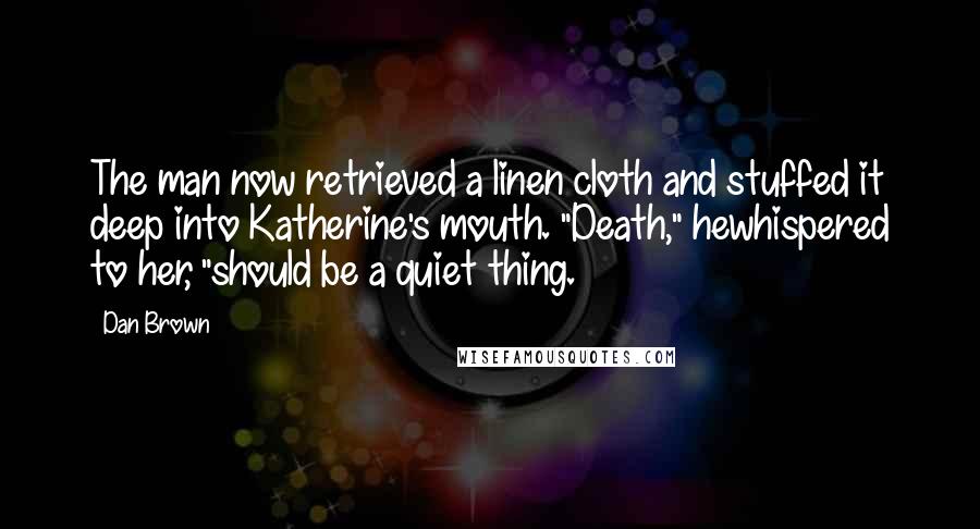 Dan Brown Quotes: The man now retrieved a linen cloth and stuffed it deep into Katherine's mouth. "Death," hewhispered to her, "should be a quiet thing.