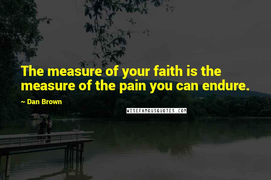 Dan Brown Quotes: The measure of your faith is the measure of the pain you can endure.