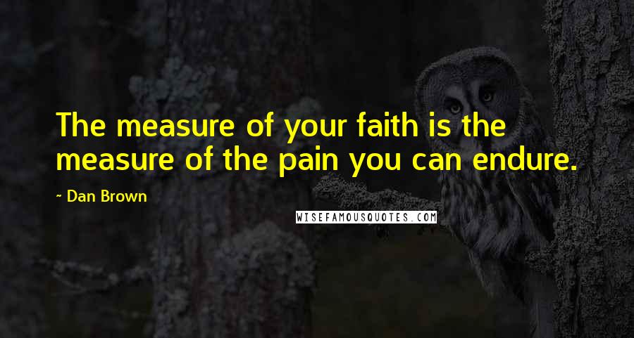 Dan Brown Quotes: The measure of your faith is the measure of the pain you can endure.