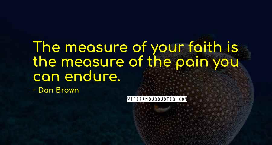 Dan Brown Quotes: The measure of your faith is the measure of the pain you can endure.