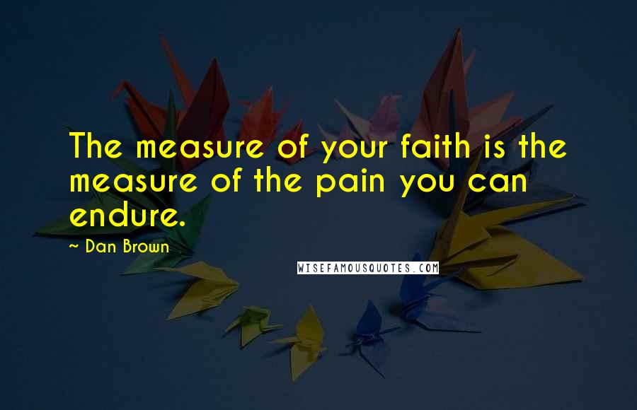 Dan Brown Quotes: The measure of your faith is the measure of the pain you can endure.