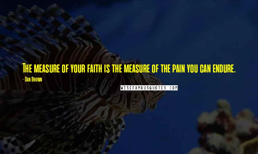 Dan Brown Quotes: The measure of your faith is the measure of the pain you can endure.