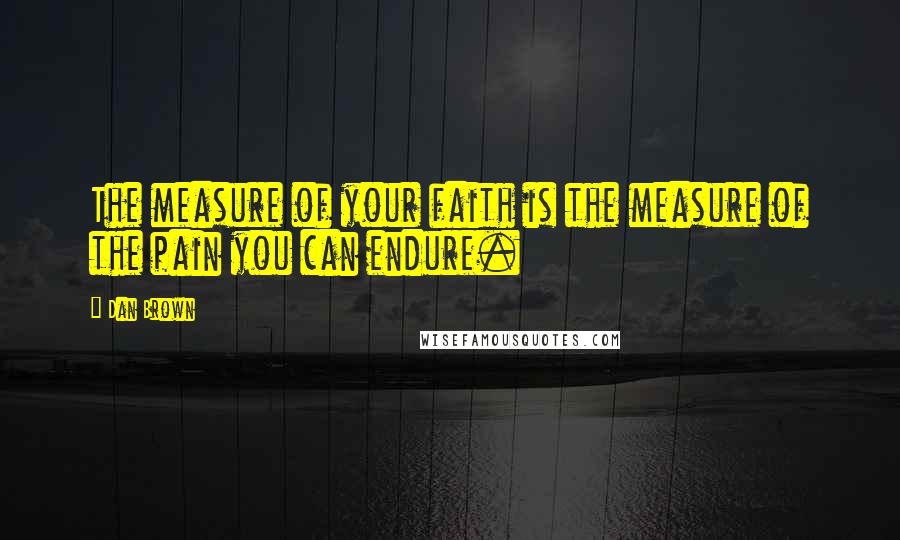 Dan Brown Quotes: The measure of your faith is the measure of the pain you can endure.