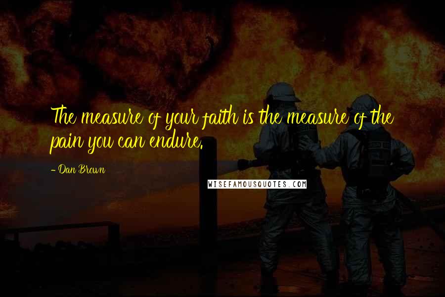 Dan Brown Quotes: The measure of your faith is the measure of the pain you can endure.