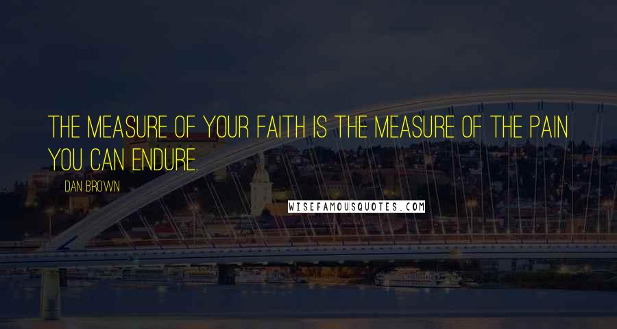 Dan Brown Quotes: The measure of your faith is the measure of the pain you can endure.